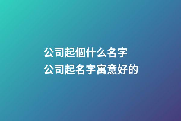 公司起個什么名字 公司起名字寓意好的-第1張-公司起名-玄機派